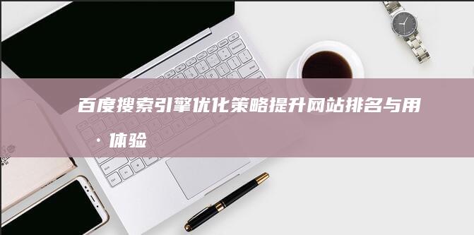 百度搜索引擎优化策略：提升网站排名与用户体验的全面指南